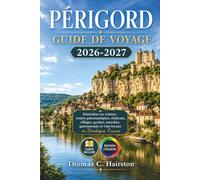 PÉRIGORD GUIDE DE VOYAGE 2026-2027: Itinéraires en voiture, routes panoramiques, châteaux, villages, grottes, marchés, gastronomie et vins locaux en Dordogne, France