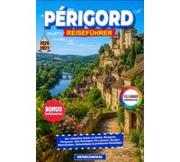 PÉRIGORD REISEFÜHRER 2026-2027: Der ultimative Guide zu Sarlat, Bergerac, Périgueux & dem Dordogne-Tal Lascaux, Burgen, Weinstraßen, Geheimtipps & praktische Reisetipps
