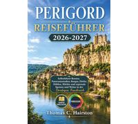 PERIGORD REISEFÜHRER 2026-2027: Selbstfahrer-Routen, Panoramastraßen, Burgen, Dörfer, Höhlen, Märkte und regionale Speisen und Weine in der Dordogne, Frankreich
