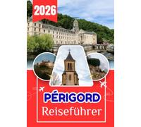 PÉRIGORD REISEFÜHRER 2026: Ihr umfassender Begleiter zu Geschichte, Kulinarik, Dörfern, Weinbergen und Landschaften Südwestfrankreichs