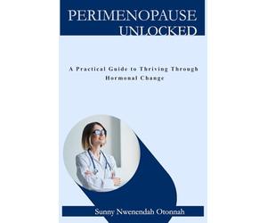PERIMENOPAUSE UNLOCKED: A PRACTICAL GUIDE TO THRIVING THROUGH HORMONAL CHANGE