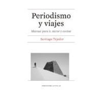 Periodismo Y Viajes: Manual Para Ir Mirar Y Contar