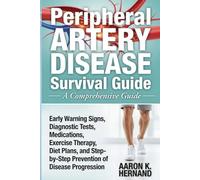 Peripheral Artery Disease Survival Guide: Early Warning Signs, Diagnostic Tests, Medications, Exercise Therapy, Diet Plans, and Step-by-Step Prevention of Disease Progression