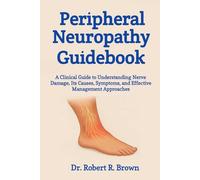 Peripheral Neuropathy Guidebook: A Clinical Guide to Understanding Nerve Damage, Its Causes, Symptoms, and Effective Management Approaches