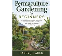 Permaculture Gardening For Beginners: A Practical Guide to Home-Scale Garden Design, Regenerative Agriculture, Soil Health, Water Systems, and Sustainable Food Growing