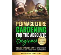Permaculture Gardening for the Absolute Beginner: Follow Nature's Map to Grow Your Own Organic Food with Confidence and Transform Any Backyard Into a Thriving Ecosystem