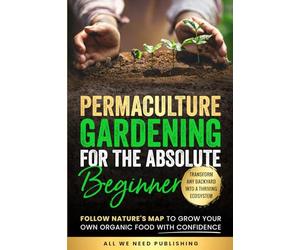 Permaculture Gardening for the Absolute Beginner: Follow Nature's Map to Grow Your Own Organic Food with Confidence and Transform Any Backyard Into a Thriving Ecosystem