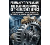 Permanent Expansion: The Macroeconomics of the Ratchet Effect: Crises, Bureaucracy, and the Mathematical Impossibility of Shrinking Government Budgets
