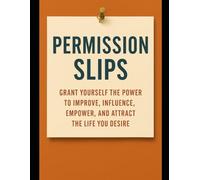 Permission Slips: Grant Yourself the Power to Improve, Influence, Empower, and Attract the Life You Desire