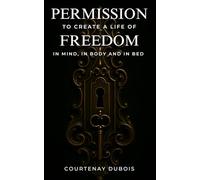 Permission To Create A Life Of Freedom: In Mind, In Body And In Bed