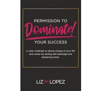 PERMISSION TO DOMINATE YOUR SUCCESS: A clear roadmap to taking charge of your life and career by ending self-sabotage and shattering limits