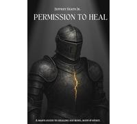 Permission To Heal: A Man's Guide to Healing The Mind, Body, and Spirit