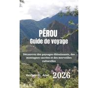 PÉROU Guide de voyage 2026: Découvrez des paysages éblouissants, des montagnes sacrées et des merveilles culturelles