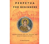 Perpetua for Beginners: Understanding Her Life, Passion, and Role in Church History (EARLY CHURCH HISTORY SERIES: When Christianity Was Young and Dangerous)