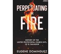 Perpetuating The Fire: History of The United Pentecostal Church International of El Salvador