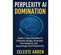 Perplexity AI Domination: Build a 7-Day Workflow to Outsmart Google, Automate Your Research, and Supercharge Your Productivity.