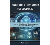 PERPLEXITY AI ESSENTIALS FOR BEGINNERS: Step-by-Step Guide to Harnessing Next-Generation Technology