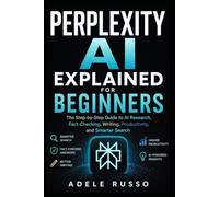 PERPLEXITY AI EXPLAINED FOR BEGINNERS: The Step-by-Step Guide to AI Research, Fact-Checking, Writing, Productivity, and Smarter Search