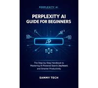 PERPLEXITY AI GUIDE FOR BEGINNERS: The Step-by-Step Handbook to Mastering AI-Powered Search, Deep Research, and Smarter Productivity