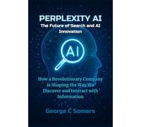 Perplexity AI: The Future of Search and AI Innovation: How a Revolutionary Company is Shaping the Way We Discover and Interact with Information