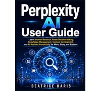 Perplexity AI User Guide: Learn Smarter Research, Faster Decision-Making, Knowledge Management, Content Development, and AI-Assisted Productivity for Work, Study, and Business
