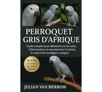 PERROQUET GRIS D'AFRIQUE: Guide complet pour débutants sur les soins, l'alimentation, la reproduction, le toilettage, l'habitat, la santé et les stratégies à adopter.