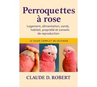 PERROQUETTES À ROSE: Le guide complet de l'éleveur Logement, alimentation, santé, habitat, propriété et conseils de reproduction