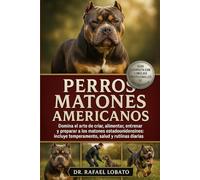 PERROS MATONES AMERICANOS: Domina el arte de criar, alimentar, entrenar y preparar a los matones estadounidenses: incluye temperamento, salud y rutinas diarias