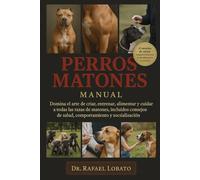 PERROS MATONES MANUAL: Domina el arte de criar, entrenar, alimentar y cuidar a todas las razas de matones, incluidos consejos de salud, comportamiento y socialización
