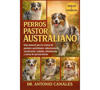 PERROS PASTOR AUSTRALIANO: Guía esencial para la crianza de pastores australianos: adiestramiento, socialización, cuidados, alimentación y rutinas de ejercicio diarias