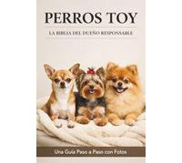 PERROS TOY | LA BIBLIA DEL DUEÑO RESPONSABLE: Una Guía Paso a Paso con Fotos, desde la Elección del Cachorro hasta el Cuidado Senior. Evita Errores Comunes en Alimentación y Conducta