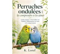 Perruches ondulées : les comprendre et les aimer: Guide pratique et bienveillant sur l’habitat, l’alimentation, les soins et le comportement