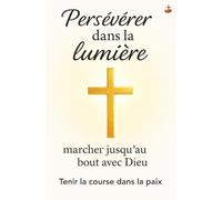 Persévérer dans la lumière : marcher jusqu’au bout avec Dieu: Renouveler la foi et la prière pour une croissance spirituelle stable, une paix durable et une obéissance joyeuse.