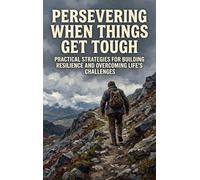 Persevering When Things Get Tough: Practical Strategies for Building Resilience and Overcoming Life's Challenges