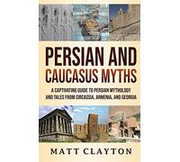 Persian and Caucasus Myths: A Captivating Guide to Persian Mythology and Tales from Circassia, Armenia, and Georgia