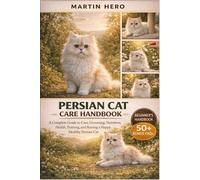 PERSIAN CAT CARE HANDBOOK: A Complete Guide to Care, Grooming, Nutrition, Health, Training, and Raising a Happy, Healthy Persian Cat.