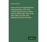 Persian Poetry for English Readers. Being Specimens of Six of the Greatest Classical Poets of Persia: Ferdus¿, Niz¿m¿, S¿di, Jel¿l-ad-D¿n R¿m¿, H¿fiz, and J¿m¿, with Biographical Notices and Notes