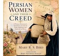 Persian Women and Their Creed: A Woman Missionary's Eyewitness Account of Faith, Suffering, and Daily Life in Persia: 1 (Mary Bird Collection)