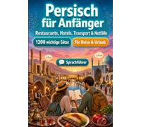 Persisch Für Anfänger: 1200 wichtige Persisch-Sätze für die Reise: Einfacher Ausspracheführer, Alltagsgespräche, Restaurants, Hotels, Transport, Shopping, Notfälle