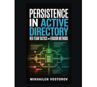Persistence in Active Directory: Red Team Tactics and Evasion Methods: 6 (Active Directory Exploited: The Complete Ethical Hacker’s Collection)