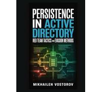 Persistence in Active Directory: Red Team Tactics and Evasion Methods (Active Directory Exploited: The Complete Ethical Hacker’s Collection)