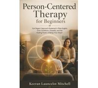 Person-Centered Therapy for Beginners: Carl Rogers' Approach Explained in Plain English, Core Conditions, Empathy, and the Healing Power of Being Truly Heard
