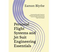 Personal Flight Systems and Jet Suit Engineering Essentials: Designing Wearable Propulsion Platforms Through Human Factors Control Systems and Advanced Flight Technologies