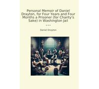 Personal Memoir of Daniel Drayton, for Four Years and Four Months a Prisoner (for Charity's Sake) in Washington Jail (Classic Books)