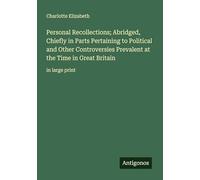 Personal Recollections; Abridged, Chiefly in Parts Pertaining to Political and Other Controversies Prevalent at the Time in Great Britain: in large print
