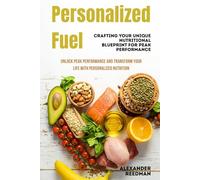 Personalized Fuel: Crafting Your Unique Nutritional Blueprint for Peak Performance: Unlock Peak Performance and Transform Your Life with Personalized Nutrition