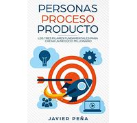 Personas, Proceso y Producto : Los Tres Pilares Fundamentales Para Crear Un Negocio Millonario