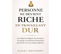 Personne ne devient riche en travaillant dur: La vérité sur l’argent, les revenus, les actifs et les décisions financières que l’école ne vous a jamais apprises
