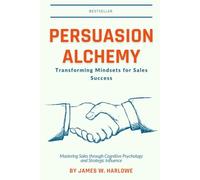 Persuasion Alchemy: Transforming Mindsets for Sales Success: Mastering Sales through Cognitive Psychology and Strategic Influence