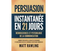 Persuasion Instantanée en 21 Jours: Neurosciences et Psychologie de la Communication - Comment Développer la Capacité de Persuader et d'Influencer avec des Techniques Scientifiques Immédiates